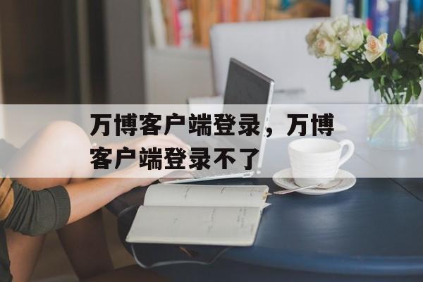 万博客户端登录，万博客户端登录不了