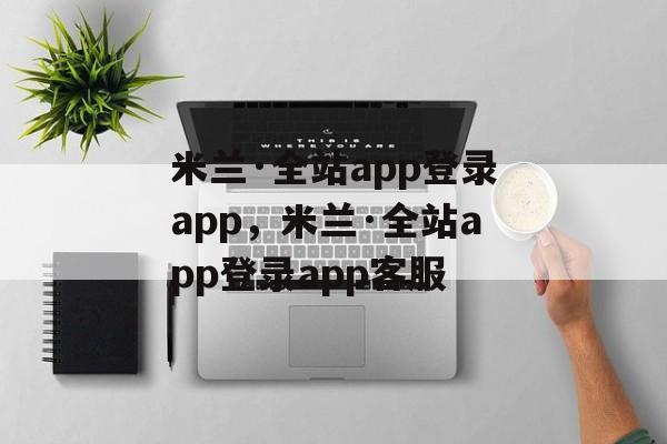 米兰·全站app登录app，米兰·全站app登录app客服