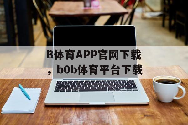 B体育APP官网下载，b0b体育平台下载