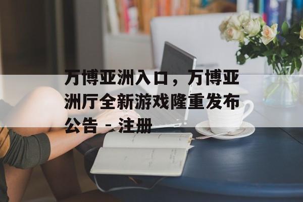 万博亚洲入口，万博亚洲厅全新游戏隆重发布公告 - 注册