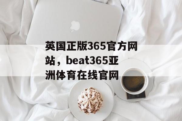 英国正版365官方网站，beat365亚洲体育在线官网