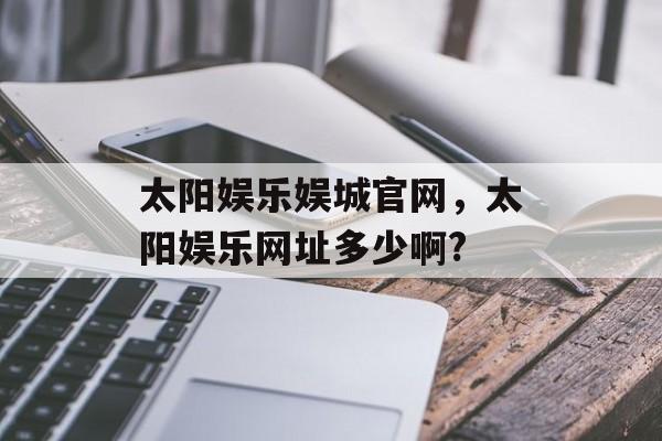 太阳娱乐娱城官网，太阳娱乐网址多少啊?