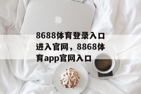 8688体育登录入口进入官网，8868体育app官网入口