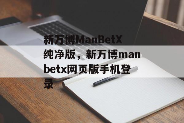 新万博ManBetX纯净版，新万博manbetx网页版手机登录