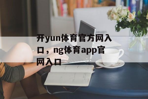 开yun体育官方网入口，ng体育app官网入口