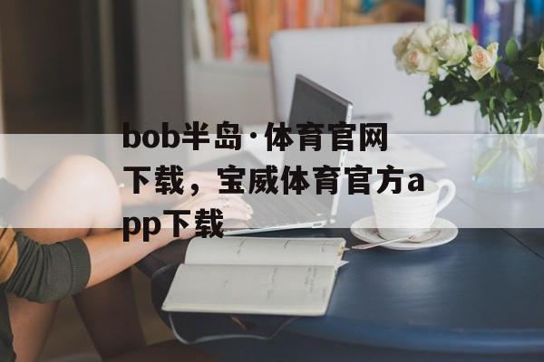 bob半岛·体育官网下载，宝威体育官方app下载