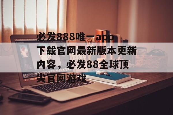 必发888唯一app下载官网最新版本更新内容，必发88全球顶尖官网游戏