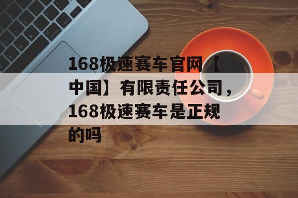 168极速赛车官网【中国】有限责任公司，168极速赛车是正规的吗