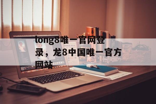 long8唯一官网登录，龙8中国唯一官方网站