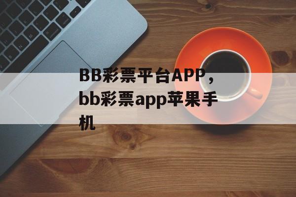 BB彩票平台APP，bb彩票app苹果手机