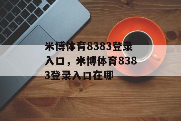 米博体育8383登录入口，米博体育8383登录入口在哪