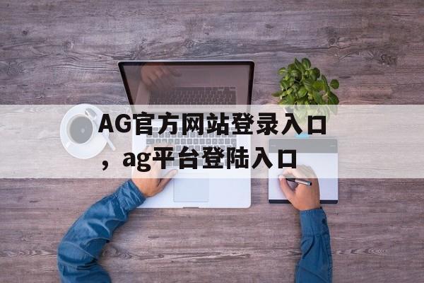 AG官方网站登录入口，ag平台登陆入口