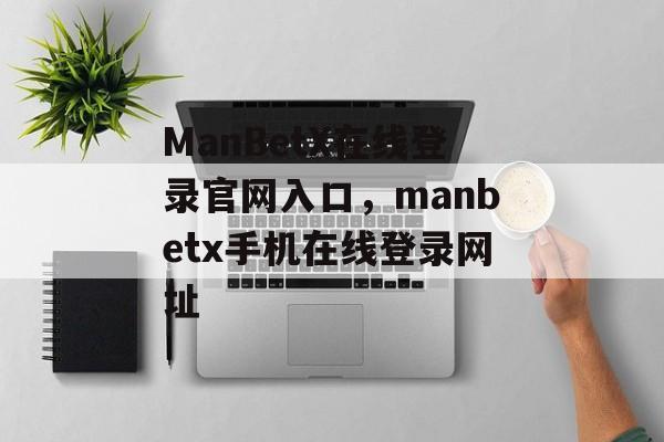 ManBetX在线登录官网入口，manbetx手机在线登录网址