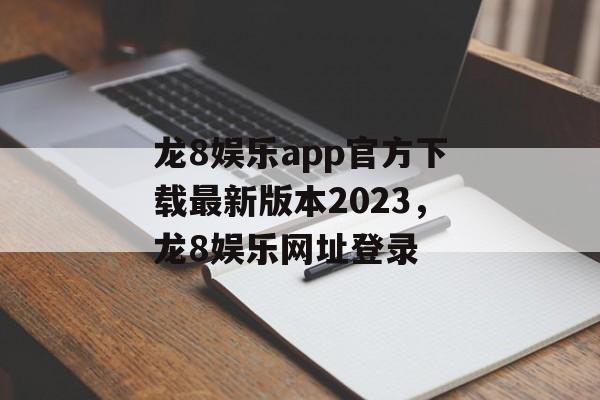 龙8娱乐app官方下载最新版本2023，龙8娱乐网址登录