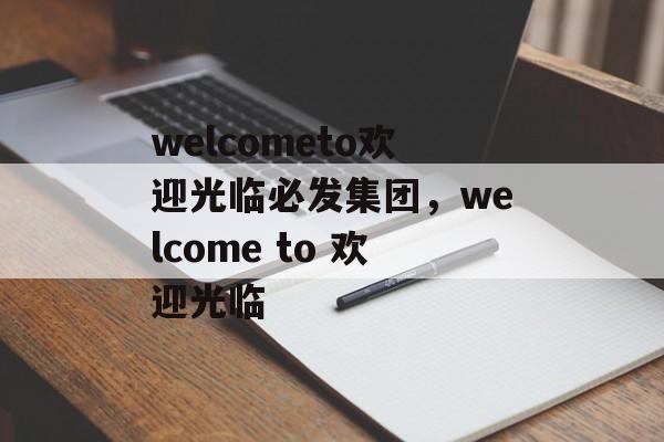 welcometo欢迎光临必发集团，welcome to 欢迎光临