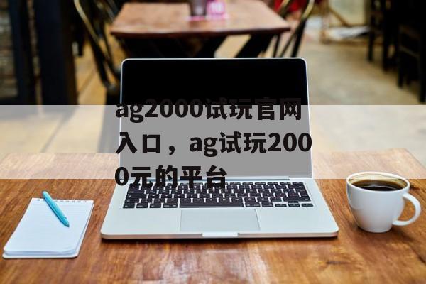 ag2000试玩官网入口，ag试玩2000元的平台