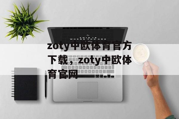 zoty中欧体育官方下载，zoty中欧体育官网