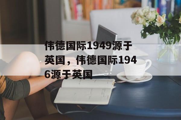 伟德国际1949源于英国，伟德国际1946源于英国