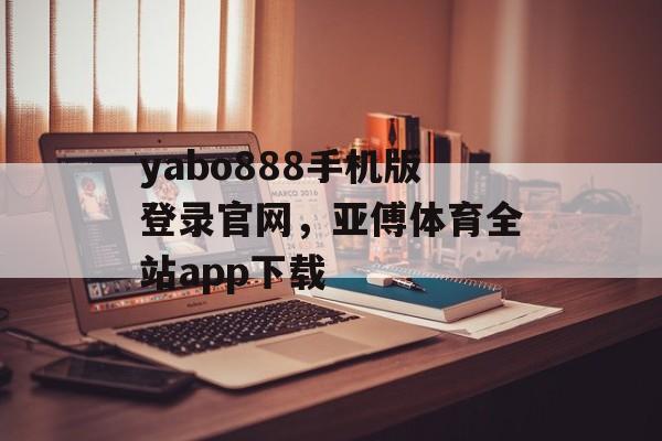 yabo888手机版登录官网，亚傅体育全站app下载