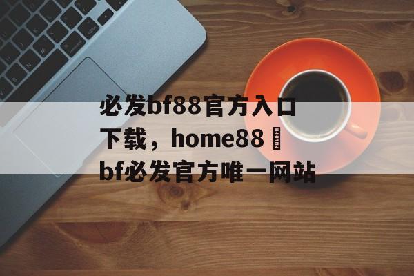 必发bf88官方入口下载，home88–bf必发官方唯一网站