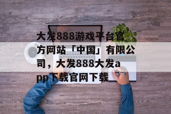 大发888游戏平台官方网站「中国」有限公司，大发888大发app下载官网下载