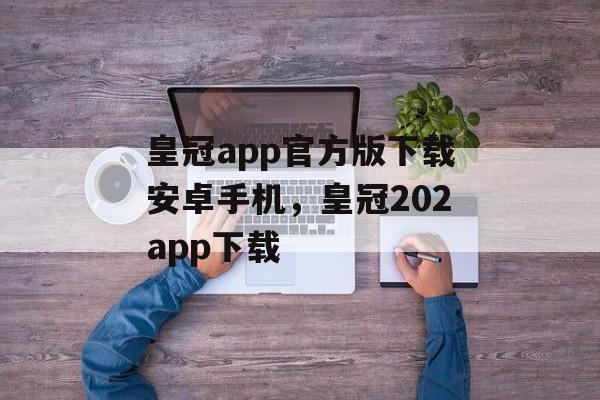 皇冠app官方版下载安卓手机，皇冠202app下载