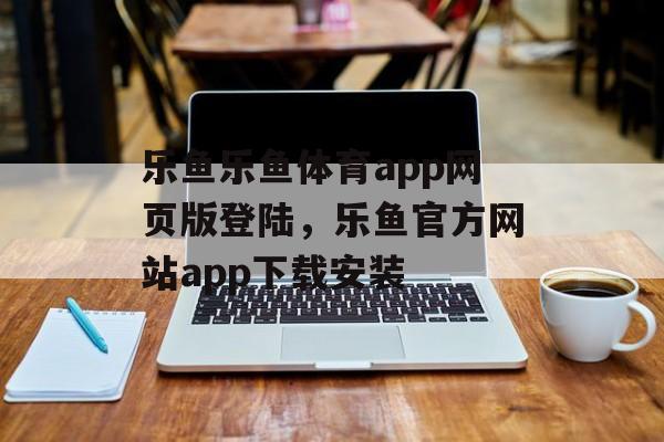 乐鱼乐鱼体育app网页版登陆，乐鱼官方网站app下载安装