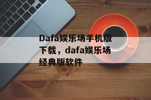 Dafa娱乐场手机版下载，dafa娱乐场经典版软件