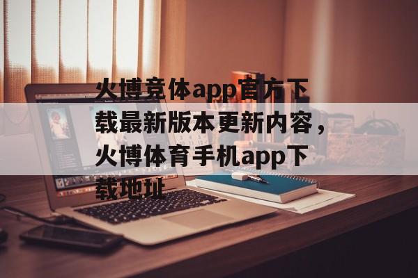 火博竞体app官方下载最新版本更新内容，火博体育手机app下载地址