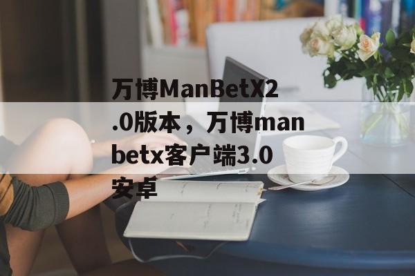 万博ManBetX2.0版本，万博manbetx客户端3.0安卓