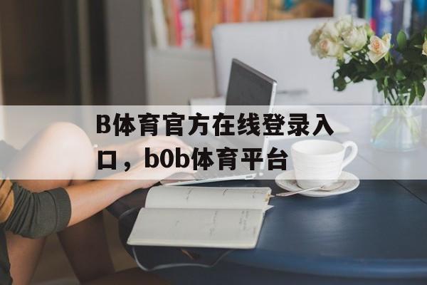 B体育官方在线登录入口，b0b体育平台