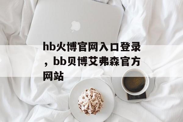 hb火博官网入口登录，bb贝博艾弗森官方网站