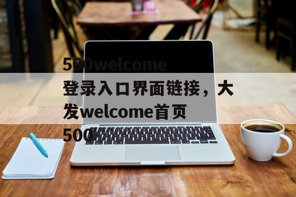 500welcome登录入口界面链接，大发welcome首页500