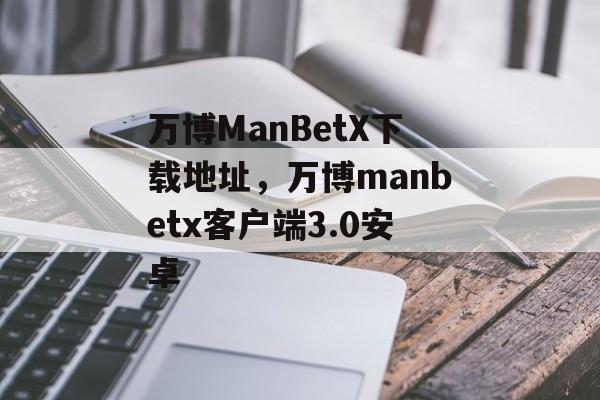 万博ManBetX下载地址，万博manbetx客户端3.0安卓