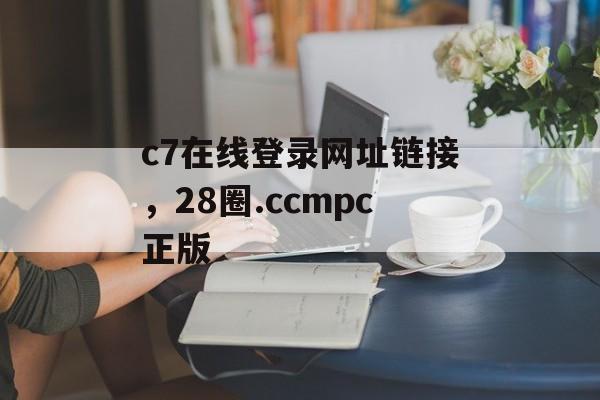 c7在线登录网址链接，28圈.ccmpc正版