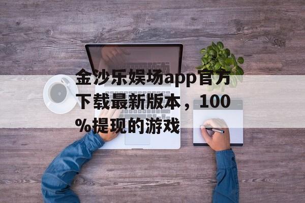 金沙乐娱场app官方下载最新版本，100%提现的游戏