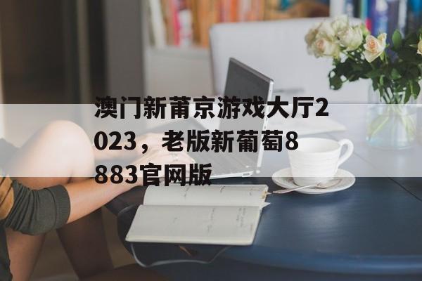 澳门新莆京游戏大厅2023，老版新葡萄8883官网版