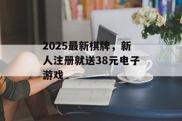 2025最新棋牌，新人注册就送38元电子游戏