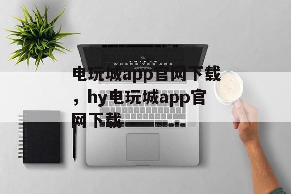 电玩城app官网下载，hy电玩城app官网下载