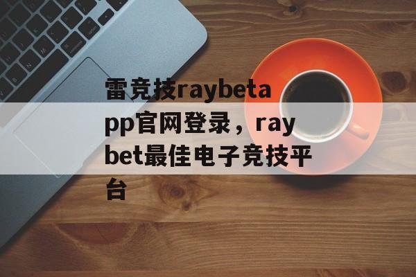 雷竞技raybetapp官网登录，raybet最佳电子竞技平台