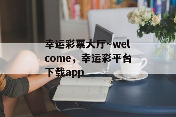 幸运彩票大厅～welcome，幸运彩平台下载app