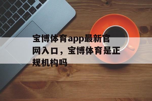 宝博体育app最新官网入口，宝博体育是正规机构吗