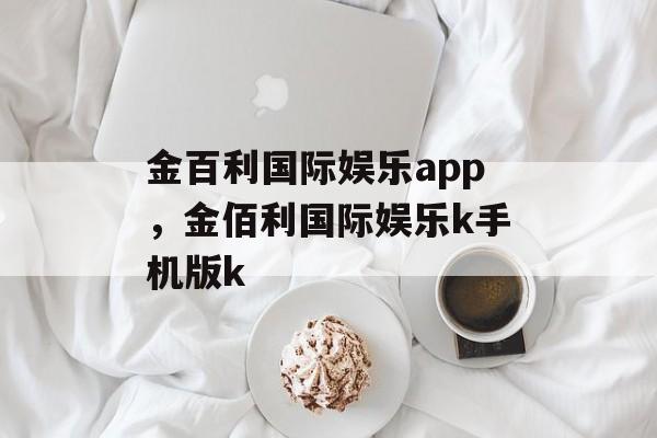 金百利国际娱乐app，金佰利国际娱乐k手机版k